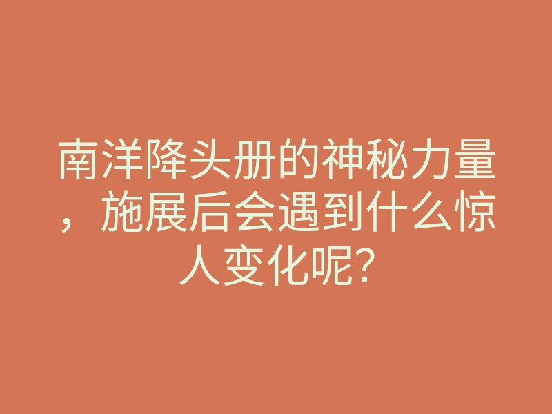 南洋降头册的神秘力量,施展后会遇到什么惊人变化呢?