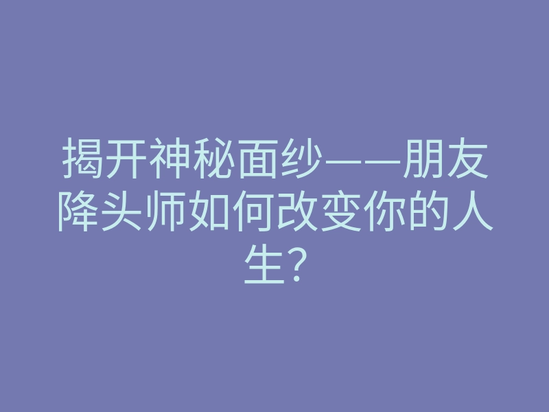 揭开神秘面纱——朋友降头师如何改变你的人生?