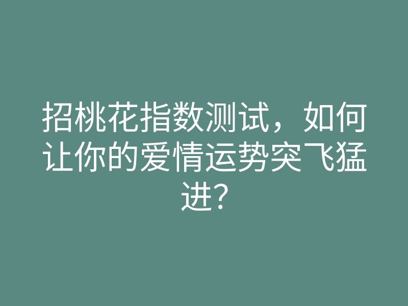 招桃花指数测试，如何让你的爱情运势突飞猛进？