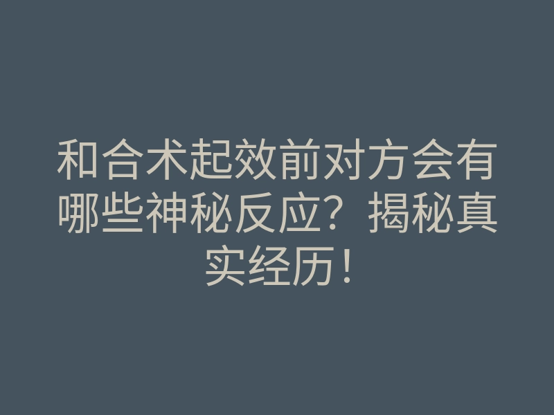 和合术起效前对方会有哪些神秘反应?揭秘真实经历!