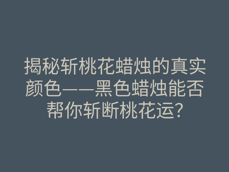 揭秘斩桃花蜡烛的真实颜色——黑色蜡烛能否帮你斩断桃花运？
