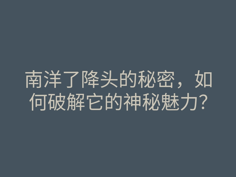 南洋了降头的秘密,如何破解它的神秘魅力?