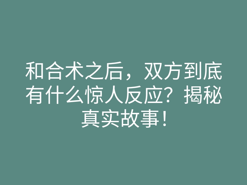 和合术之后,双方到底有什么惊人反应?揭秘真实故事!