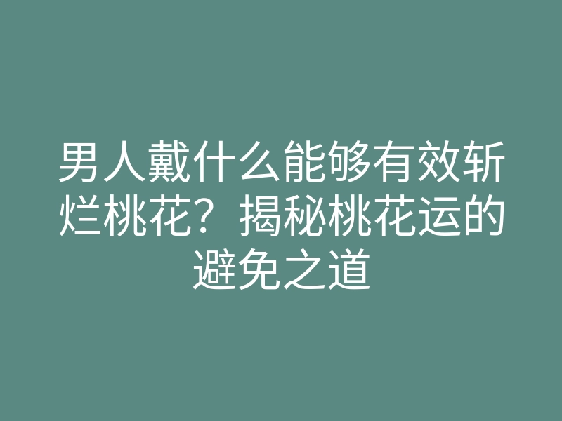 男人戴什么能够有效斩烂桃花?揭秘桃花运的避免之道