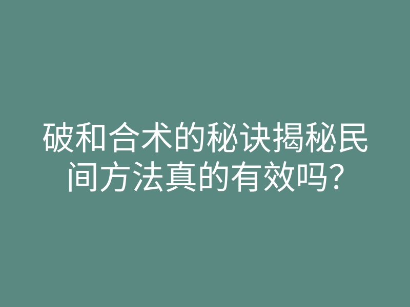 破和合术的秘诀揭秘民间方法真的有效吗?
