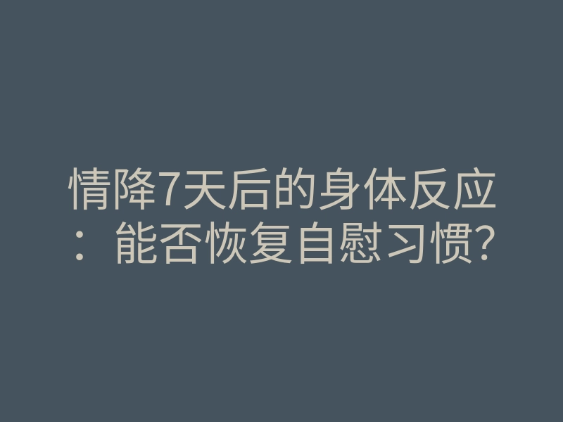 情降7天后的身体反应:能否恢复自慰习惯?