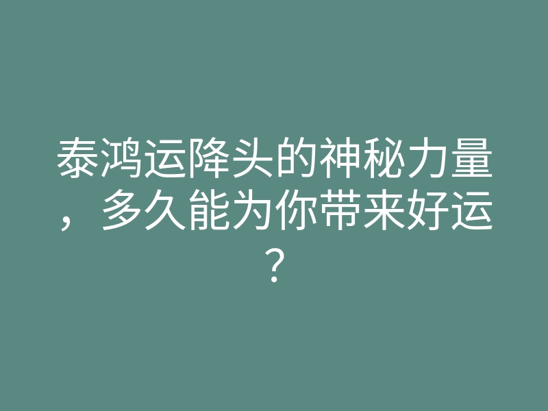 泰鸿运降头的神秘力量,多久能为你带来好运?