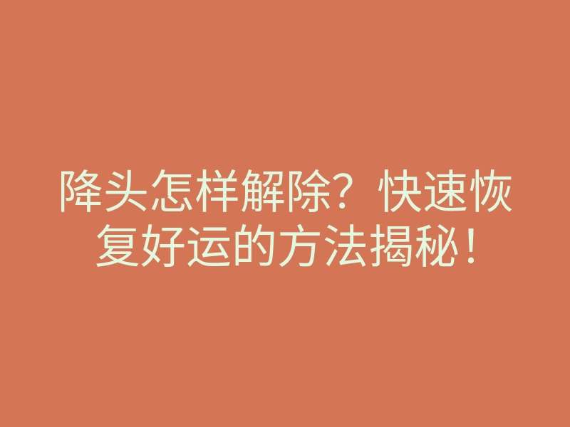 降头怎样解除?快速恢复好运的方法揭秘!
