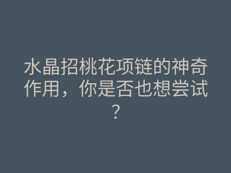 水晶招桃花项链的神奇作用,你是否也想尝试?