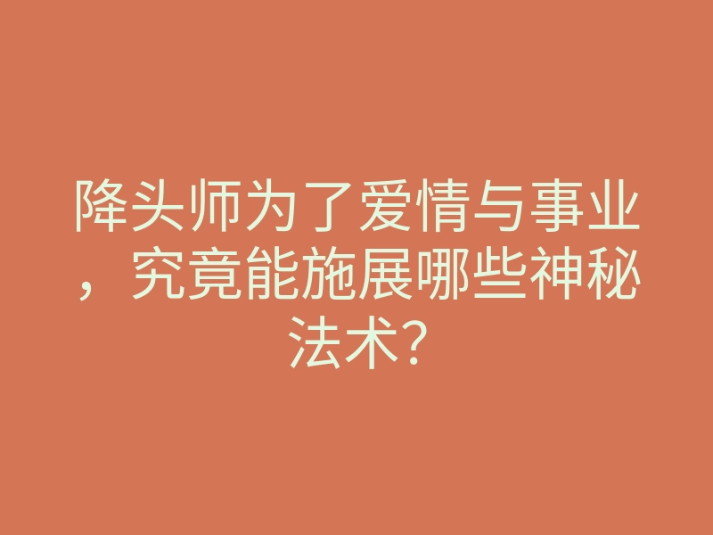 降头师为了爱情与事业,究竟能施展哪些神秘法术?