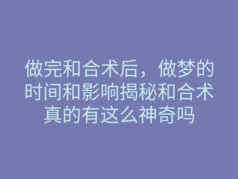 做完和合术后,做梦的时间和影响揭秘和合术真的有这么神奇吗