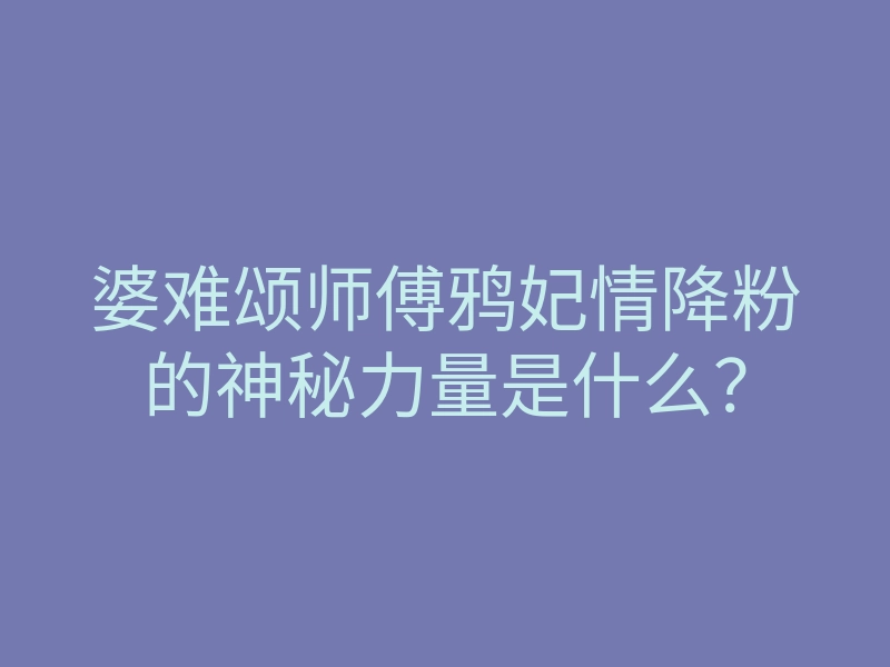 婆难颂师傅鸦妃情降粉的神秘力量是什么?