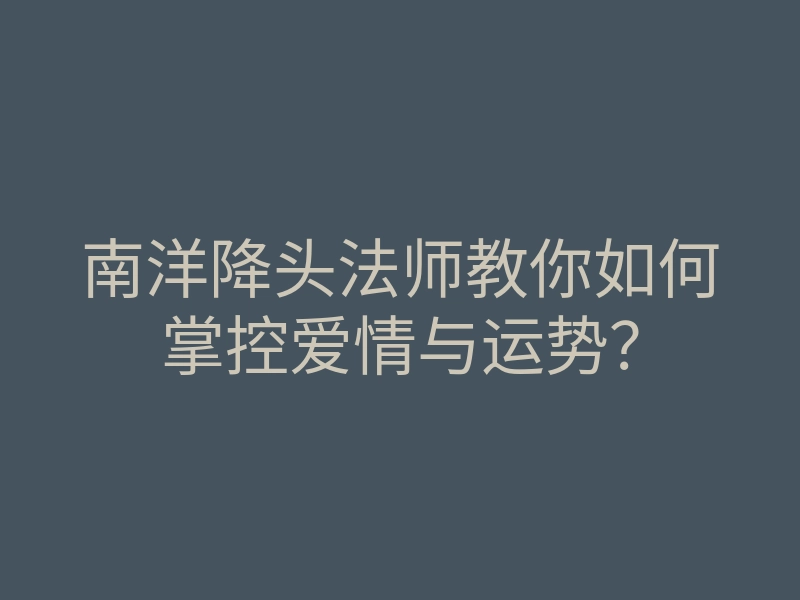 南洋降头法师教你如何掌控爱情与运势?