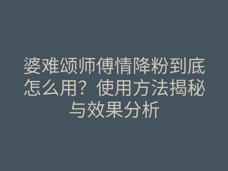 婆难颂师傅情降粉到底怎么用?使用方法揭秘与效果分析