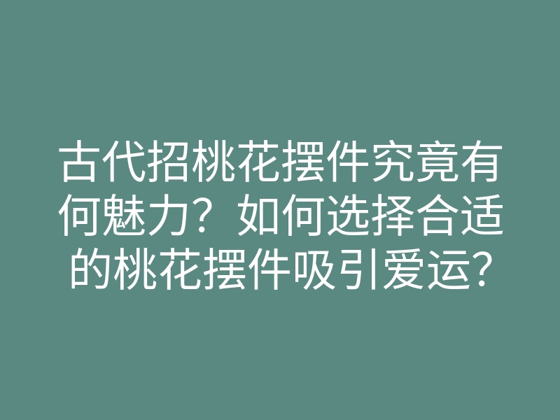 古代招桃花摆件究竟有何魅力？如何选择合适的桃花摆件吸引爱运？