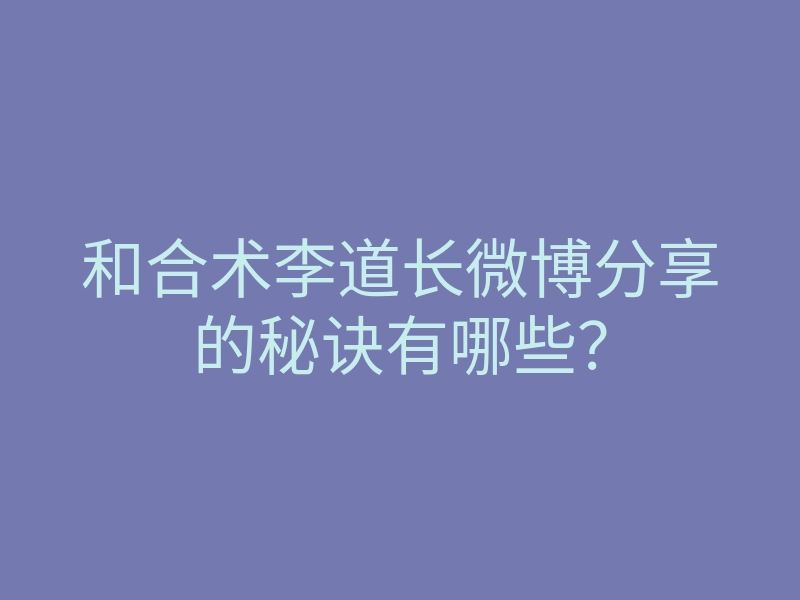 和合术李道长微博分享的秘诀有哪些?