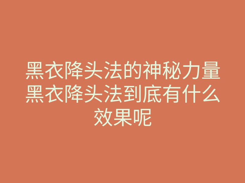 黑衣降头法的神秘力量黑衣降头法到底有什么效果呢