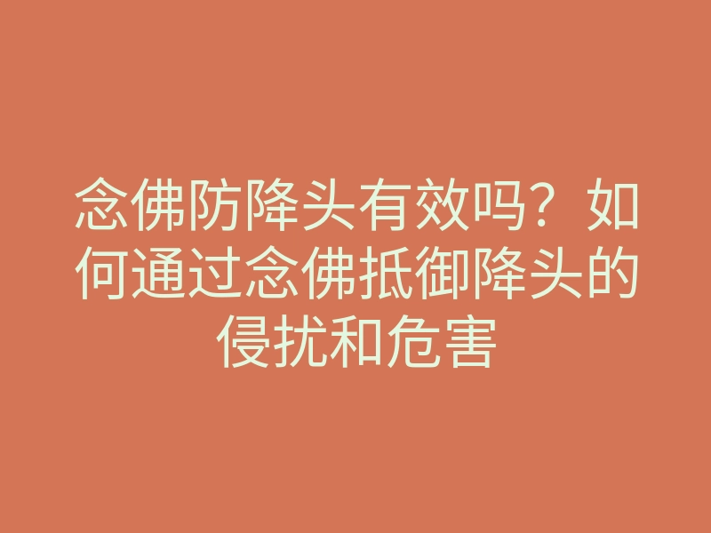 念佛防降头有效吗?如何通过念佛抵御降头的侵扰和危害
