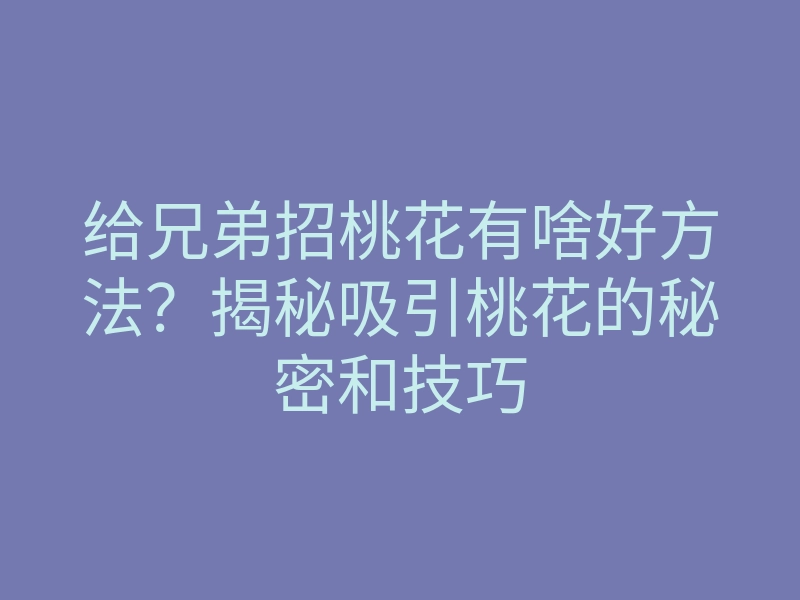 给兄弟招桃花有啥好方法?揭秘吸引桃花的秘密和技巧
