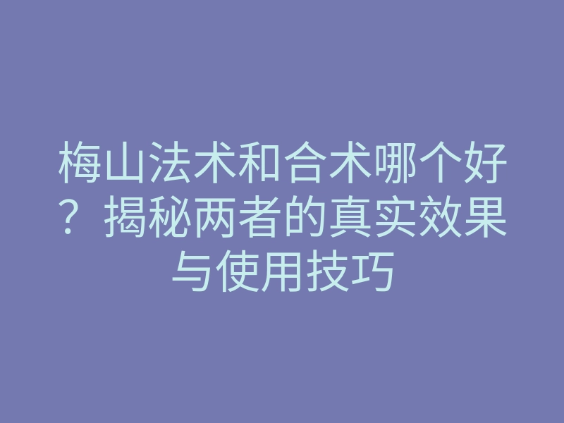 梅山法术和合术哪个好?揭秘两者的真实效果与使用技巧
