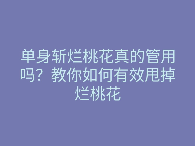 单身斩烂桃花真的管用吗?教你如何有效甩掉烂桃花