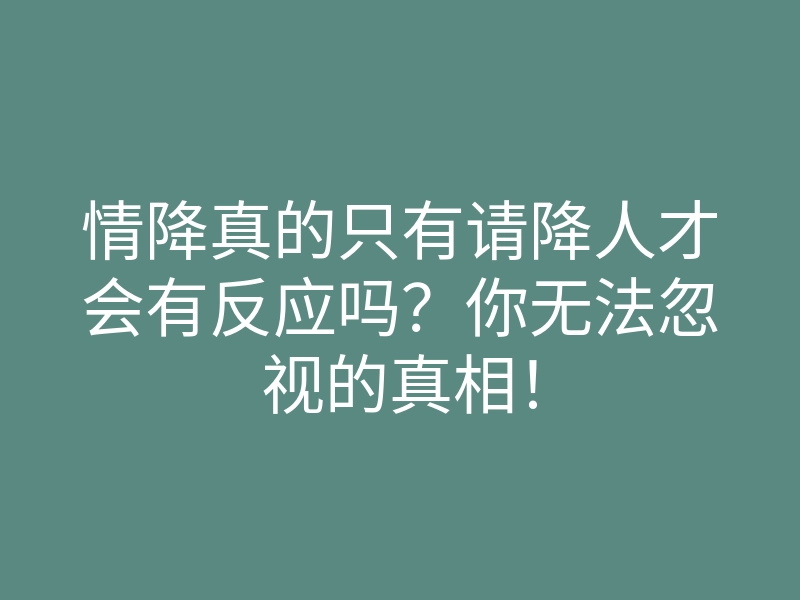 情降真的只有请降人才会有反应吗?你无法忽视的真相!