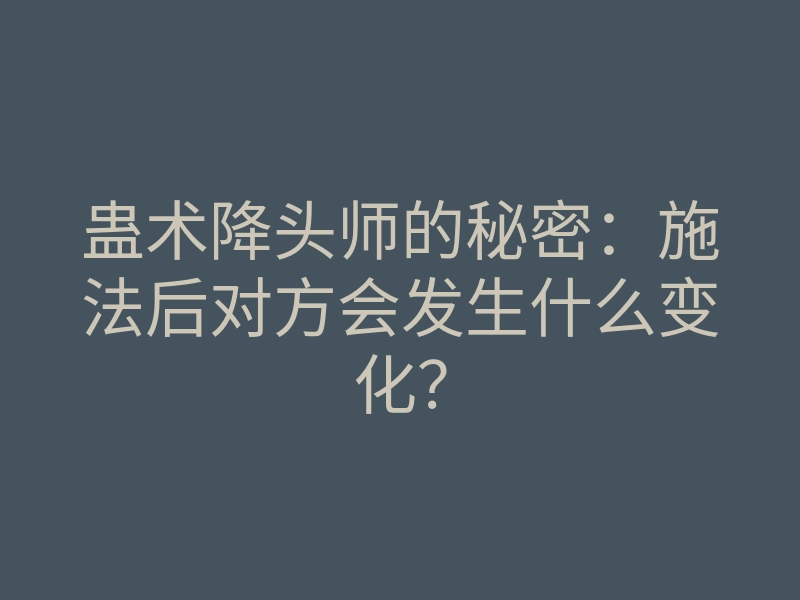 蛊术降头师的秘密:施法后对方会发生什么变化?