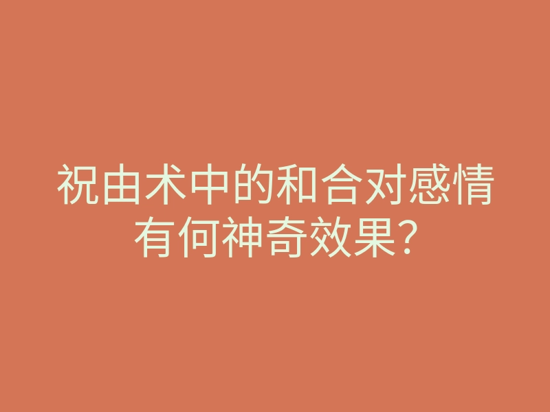 祝由术中的和合对感情有何神奇效果?