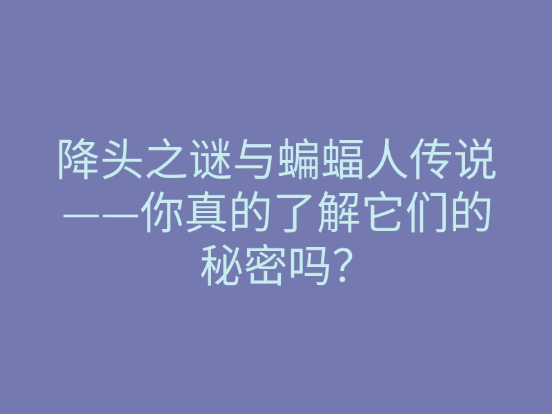 降头之谜与蝙蝠人传说——你真的了解它们的秘密吗?