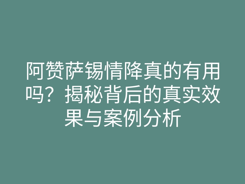 阿赞萨锡情降真的有用吗?揭秘背后的真实效果与案例分析