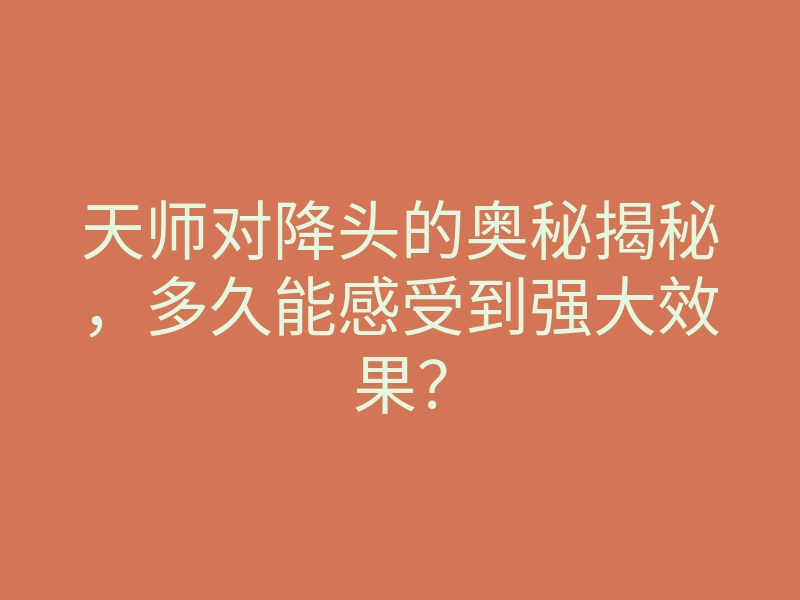 天师对降头的奥秘揭秘,多久能感受到强大效果?