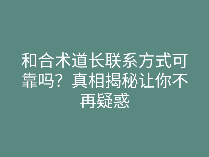 和合术道长联系方式可靠吗?真相揭秘让你不再疑惑