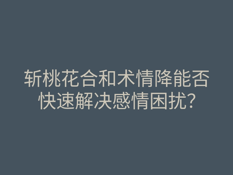 斩桃花合和术情降能否快速解决感情困扰？