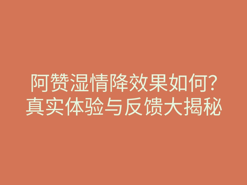 阿赞湿情降效果如何？真实体验与反馈大揭秘