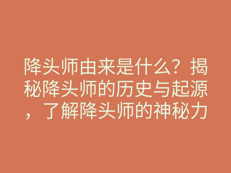 降头师由来是什么?揭秘降头师的历史与起源,了解降头师的神秘力量