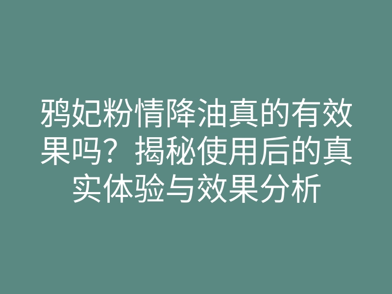 鸦妃粉情降油真的有效果吗?揭秘使用后的真实体验与效果分析