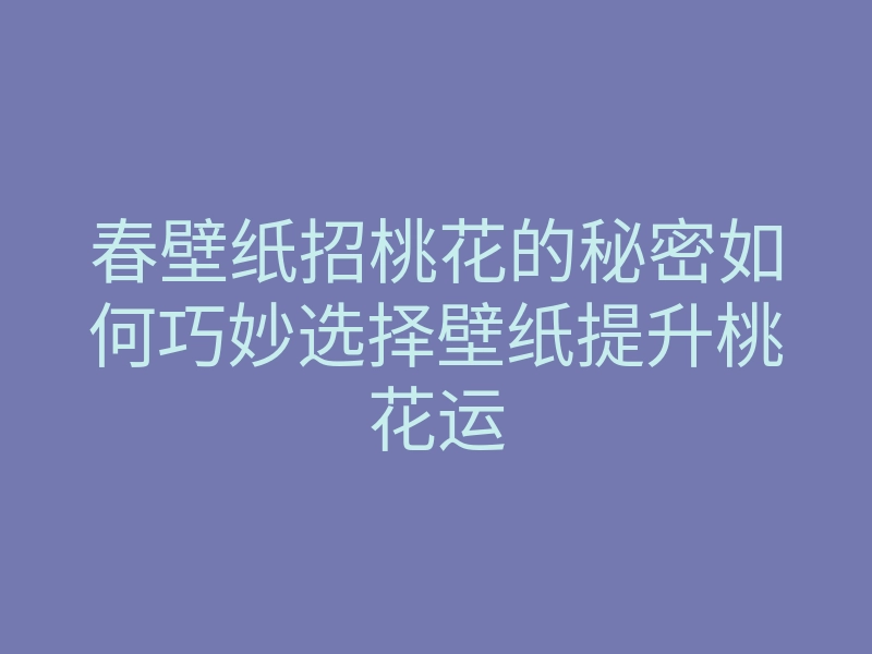 春壁纸招桃花的秘密如何巧妙选择壁纸提升桃花运