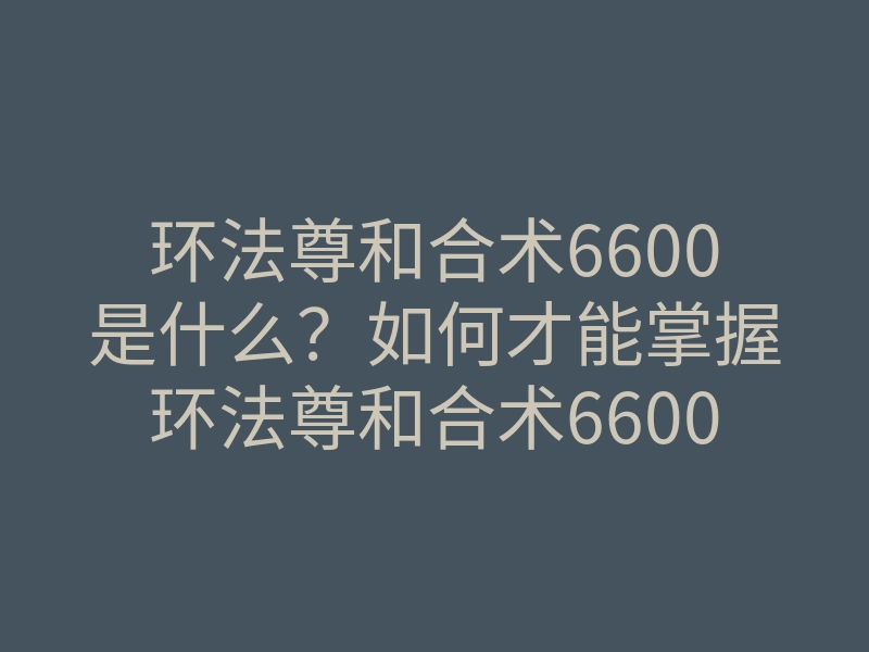 环法尊和合术6600是什么?如何才能掌握环法尊和合术6600的秘密?