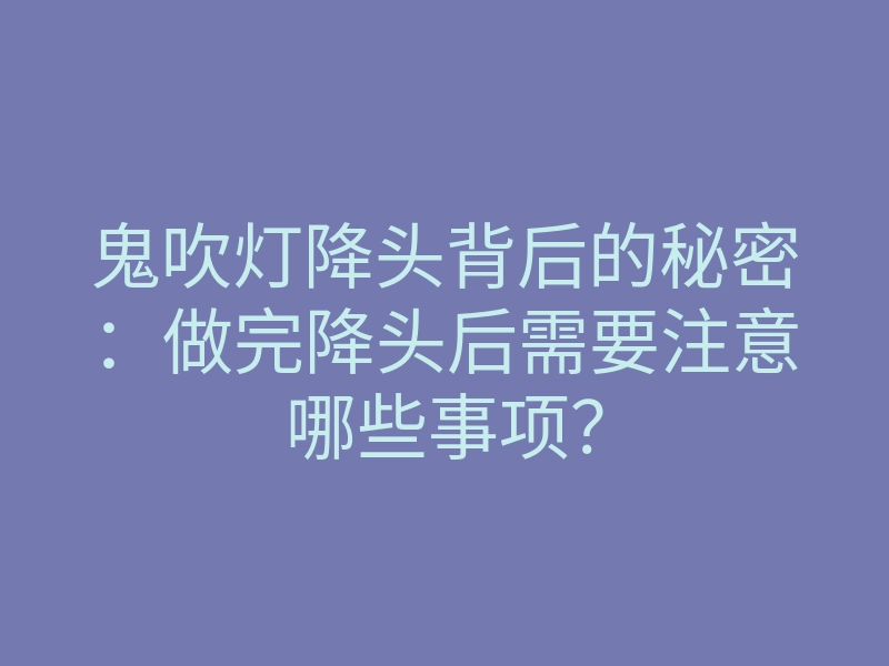 鬼吹灯降头背后的秘密:做完降头后需要注意哪些事项?