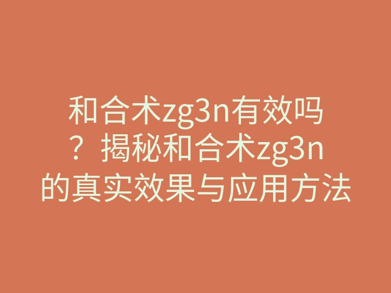 和合术zg3n有效吗?揭秘和合术zg3n的真实效果与应用方法