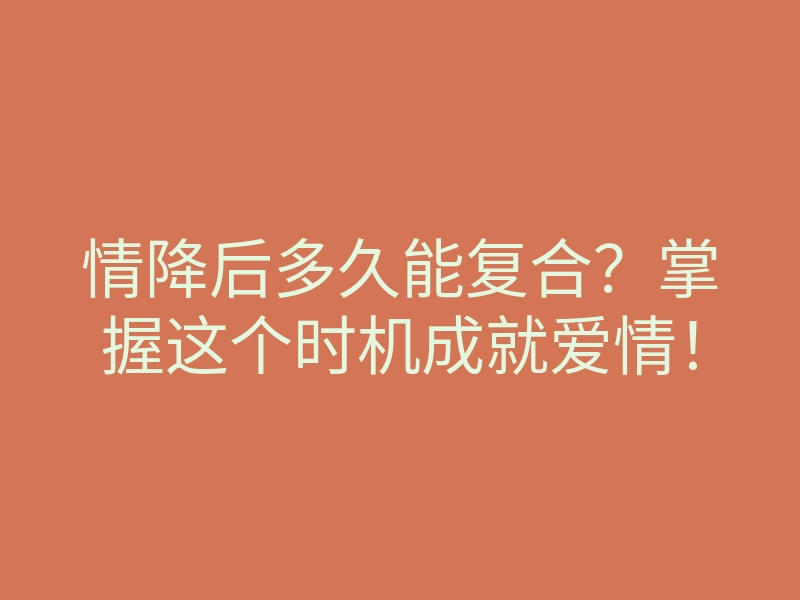 情降后多久能复合?掌握这个时机成就爱情!