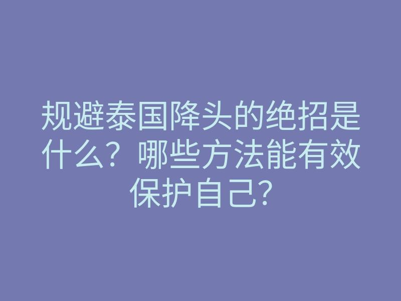 规避泰国降头的绝招是什么?哪些方法能有效保护自己?