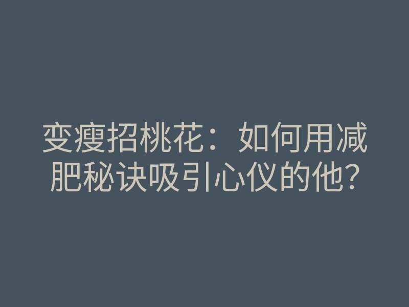 变瘦招桃花:如何用减肥秘诀吸引心仪的他?