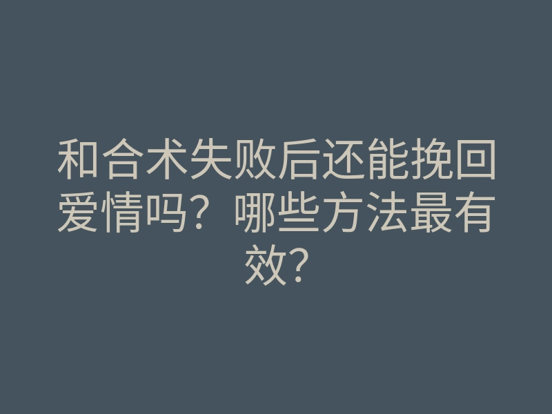 和合术失败后还能挽回爱情吗?哪些方法最有效?