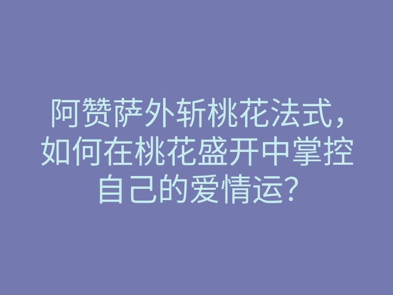 阿赞萨外斩桃花法式,如何在桃花盛开中掌控自己的爱情运?