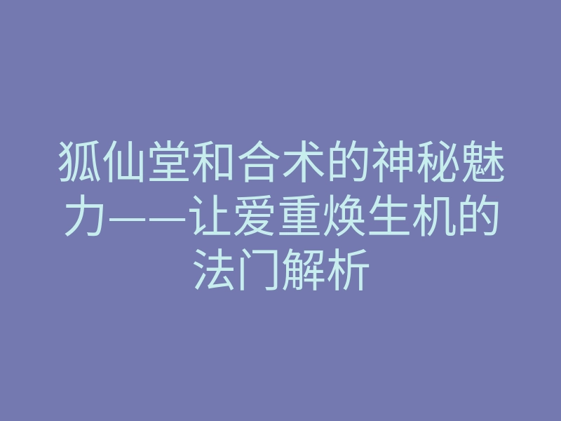 狐仙堂和合术的神秘魅力——让爱重焕生机的法门解析