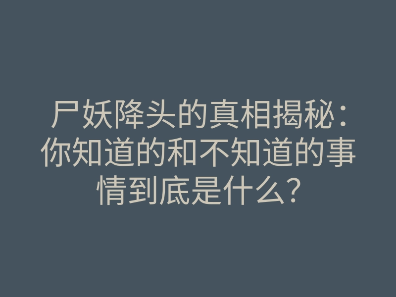 尸妖降头的真相揭秘:你知道的和不知道的事情到底是什么?