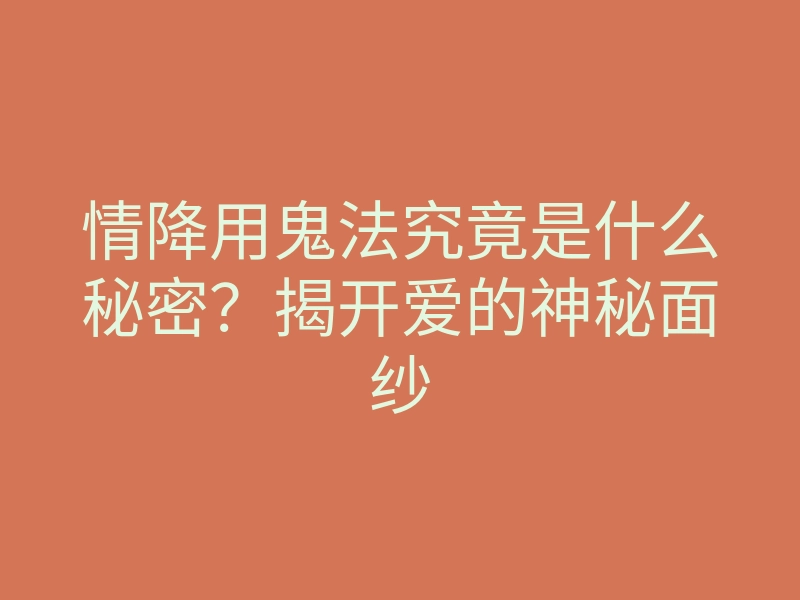 情降用鬼法究竟是什么秘密?揭开爱的神秘面纱