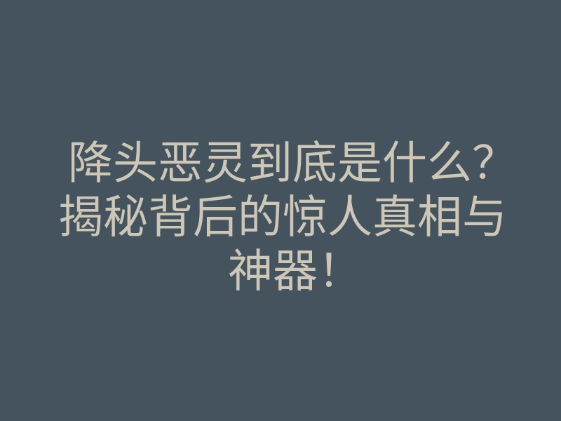 降头恶灵到底是什么?揭秘背后的惊人真相与神器!