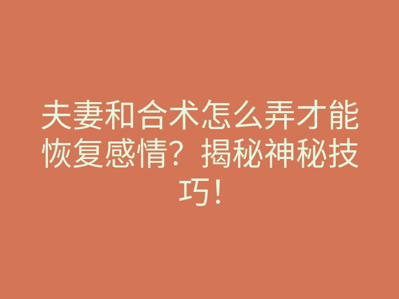 夫妻和合术怎么弄才能恢复感情?揭秘神秘技巧!